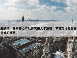 王欣瑜：非常开心可以首次进入半决赛，不管对谁都会是很好的比赛