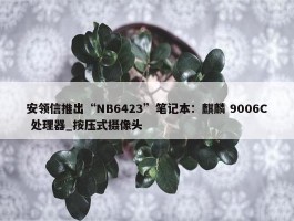 安领信推出“NB6423”笔记本：麒麟 9006C 处理器_按压式摄像头