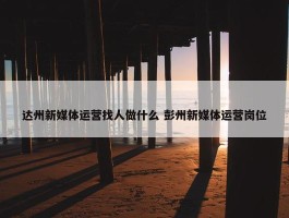 达州新媒体运营找人做什么 彭州新媒体运营岗位