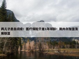 两儿子患自闭症！医疗保险只差1年球龄！斯内尔加盟发展联盟