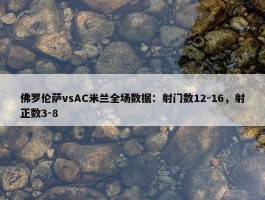 佛罗伦萨vsAC米兰全场数据：射门数12-16，射正数3-8