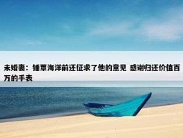 未婚妻：锤覃海洋前还征求了他的意见 感谢归还价值百万的手表