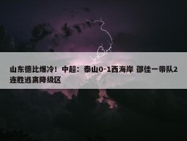 山东德比爆冷！中超：泰山0-1西海岸 邵佳一带队2连胜逃离降级区