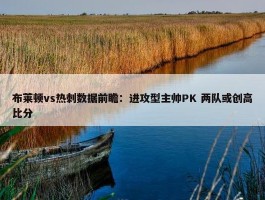 布莱顿vs热刺数据前瞻：进攻型主帅PK 两队或创高比分