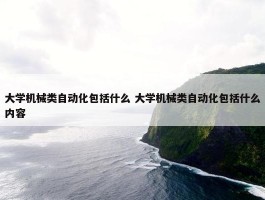 大学机械类自动化包括什么 大学机械类自动化包括什么内容