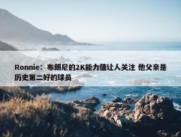 Ronnie：布朗尼的2K能力值让人关注 他父亲是历史第二好的球员