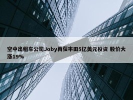 空中出租车公司Joby再获丰田5亿美元投资 股价大涨19%