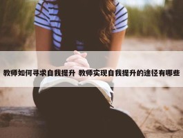 教师如何寻求自我提升 教师实现自我提升的途径有哪些