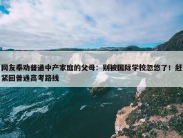 网友奉劝普通中产家庭的父母：别被国际学校忽悠了！赶紧回普通高考路线