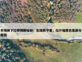 半场换下拉师傅滕哈赫：左路防守差，拉什福德也是部分原因