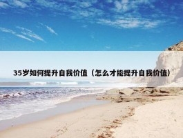 35岁如何提升自我价值（怎么才能提升自我价值）