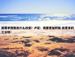 新赛季想做出什么改变？卢尼：我要更加积极 投更多的三分球！