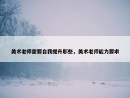 美术老师需要自我提升那些，美术老师能力要求