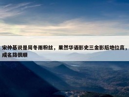 宋仲基说是周冬雨粉丝，果然华语影史三金影后地位高，成名路很顺