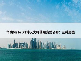 华为Mate XT非凡大师使用方式公布：三种形态