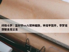 终极斗罗：蓝轩宇vs八臂神魔族，神龙甲裂开，李梦龙想娶金龙公主