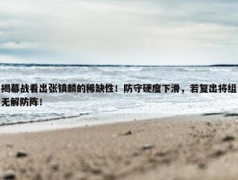 揭幕战看出张镇麟的稀缺性！防守硬度下滑，若复出将组无解防阵！