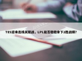 TES迎来出线关键战，LPL能否稳稳拿下2胜战绩？