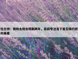 杜兰特：我和太阳合同剩两年，目前专注当下是否续约到时再看