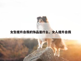 女生提升自我的饰品是什么，女人提升自我