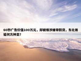 60秒广告价值100万元，却被爆涉嫌带假货，东北雨姐何方神圣？