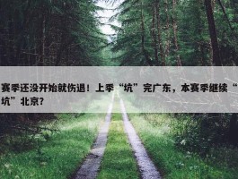 赛季还没开始就伤退！上季“坑”完广东，本赛季继续“坑”北京？