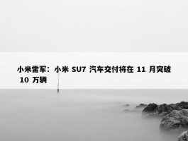 小米雷军：小米 SU7 汽车交付将在 11 月突破 10 万辆