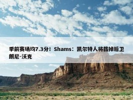 季前赛场均7.3分！Shams：凯尔特人将裁掉后卫朗尼-沃克