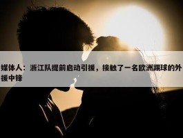 媒体人：浙江队提前启动引援，接触了一名欧洲踢球的外援中锋