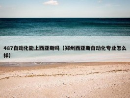 487自动化能上西亚斯吗（郑州西亚斯自动化专业怎么样）