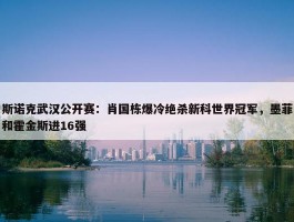 斯诺克武汉公开赛：肖国栋爆冷绝杀新科世界冠军，墨菲和霍金斯进16强