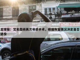 足球报：艾克森将再次寻求手术，根据恢复情况决定是否退役