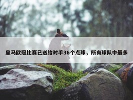 皇马欧冠比赛已送给对手36个点球，所有球队中最多