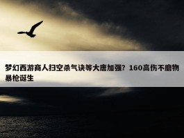 梦幻西游商人扫空杀气诀等大唐加强？160高伤不磨物暴枪诞生