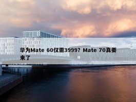 华为Mate 60仅需3999？Mate 70真要来了