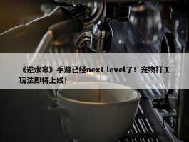 《逆水寒》手游已经next level了！宠物打工玩法即将上线！