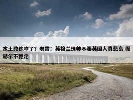 本土教练咋了？老雷：英格兰选帅不要英国人真悲哀 图赫尔不稳定