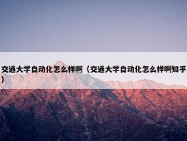 交通大学自动化怎么样啊（交通大学自动化怎么样啊知乎）