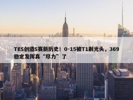 TES创造S赛新历史！0-15被T1剃光头，369稳定发挥真“尽力”了