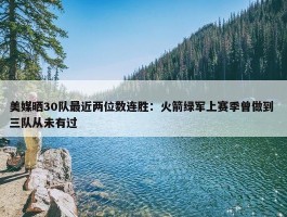 美媒晒30队最近两位数连胜：火箭绿军上赛季曾做到 三队从未有过