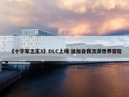 《十字军之王3》DLC上线 追加自我流派世界冒险