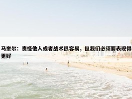 马奎尔：责怪他人或者战术很容易，但我们必须要表现得更好