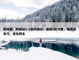 世预赛：阿根廷1-1委内瑞拉！连续2轮不胜，梅西丢单刀，龙东救主