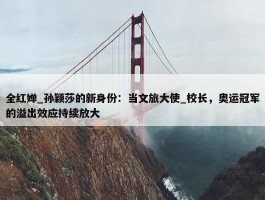 全红婵_孙颖莎的新身份：当文旅大使_校长，奥运冠军的溢出效应持续放大