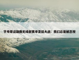 字母哥谈雄鹿无缘新赛季圣诞大战：我们总是被忽视