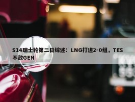 S14瑞士轮第二日综述：LNG打进2-0组，TES不敌GEN