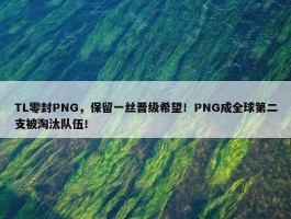 TL零封PNG，保留一丝晋级希望！PNG成全球第二支被淘汰队伍！