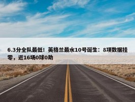 6.3分全队最低！英格兰最水10号诞生：8项数据挂零，近16场0球0助