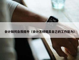 会计如何自我提升（会计怎样提高自己的工作能力）