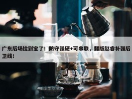 广东后场捡到宝了！防守强硬+可串联，翻版赵睿补强后卫线！